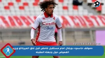 «موقف حاسم» دورفال أمام مستقبل غامض قبل غلق الميركاتو ويزيد الغموض حول وجهته المقبلة